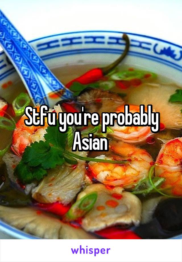 Stfu you're probably Asian 