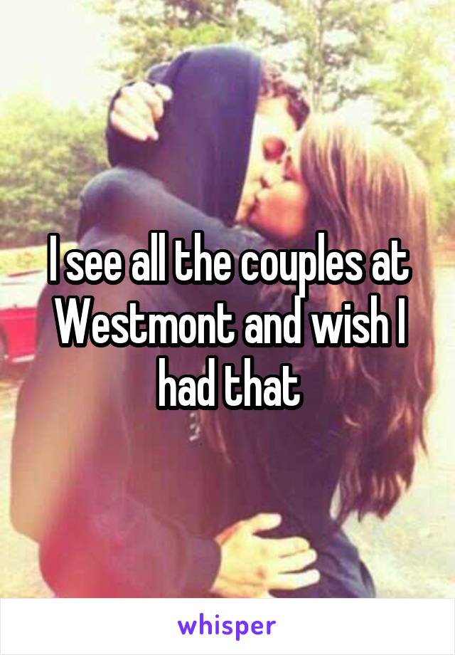 I see all the couples at Westmont and wish I had that