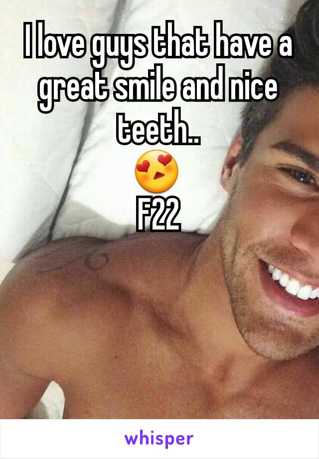 I love guys that have a great smile and nice teeth..
😍 
F22
