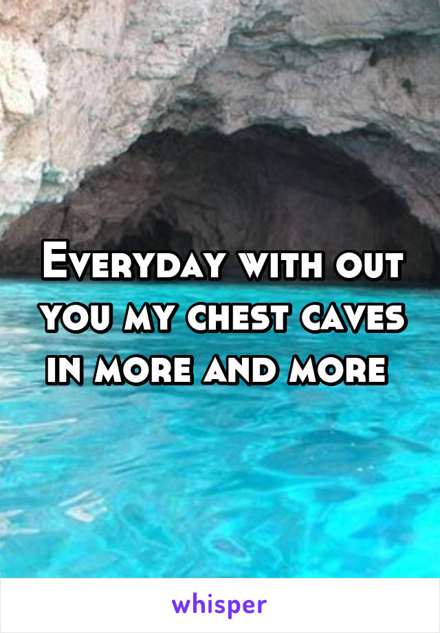 Everyday with out you my chest caves in more and more 