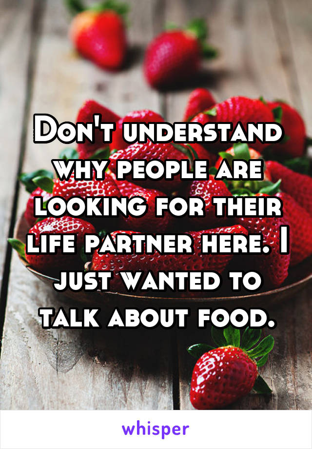 Don't understand why people are looking for their life partner here. I just wanted to talk about food.