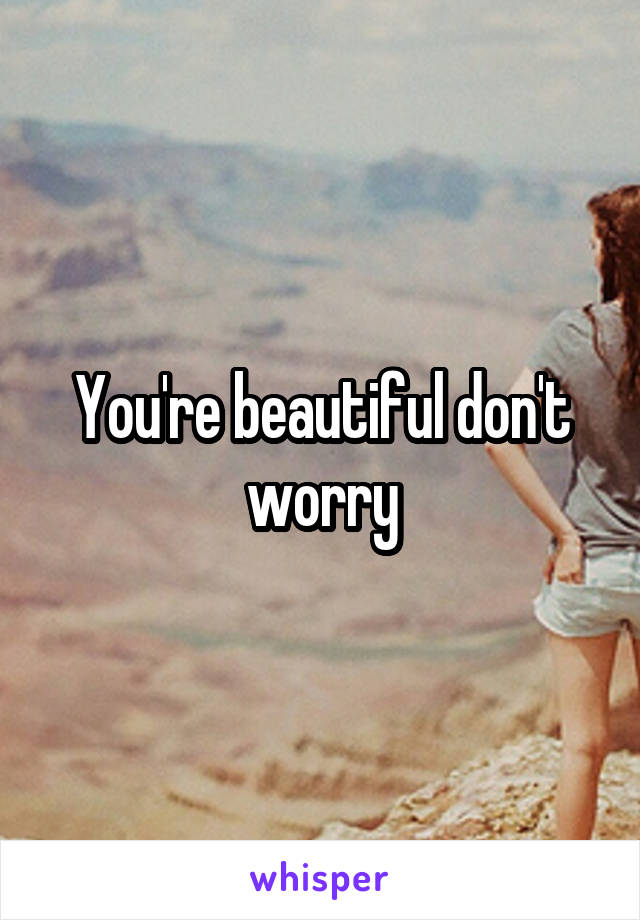 You're beautiful don't worry