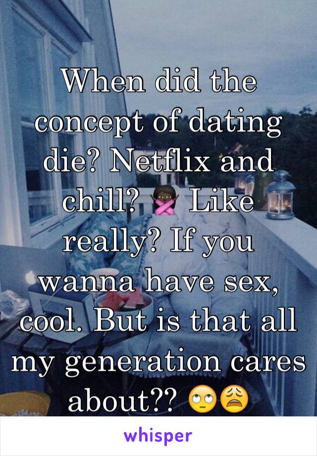 When did the concept of dating die? Netflix and chill? 🙅🏿 Like really? If you wanna have sex, cool. But is that all my generation cares about?? 🙄😩