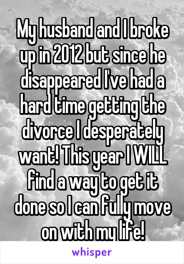My husband and I broke up in 2012 but since he disappeared I've had a hard time getting the divorce I desperately want! This year I WILL find a way to get it done so I can fully move on with my life!