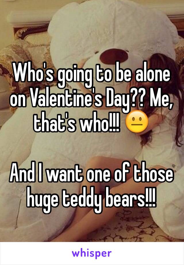 Who's going to be alone on Valentine's Day?? Me, that's who!!! 😐

And I want one of those huge teddy bears!!!