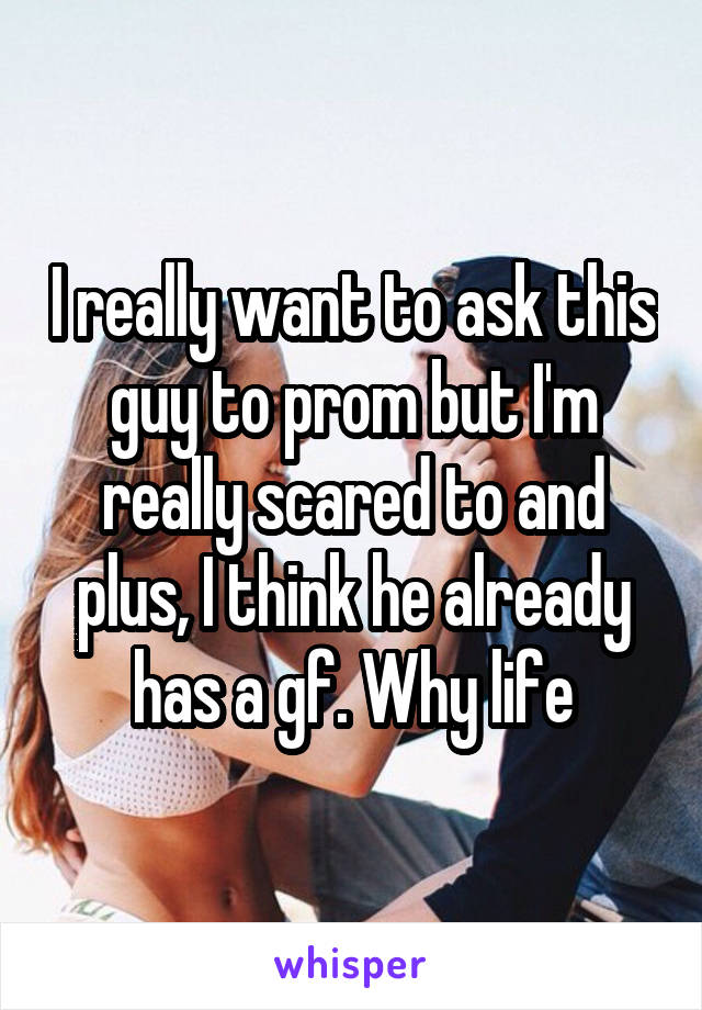 I really want to ask this guy to prom but I'm really scared to and plus, I think he already has a gf. Why life