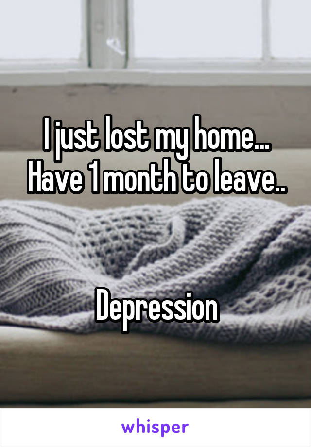 I just lost my home...
Have 1 month to leave..


Depression