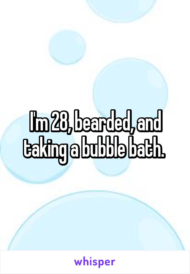 I'm 28, bearded, and taking a bubble bath. 