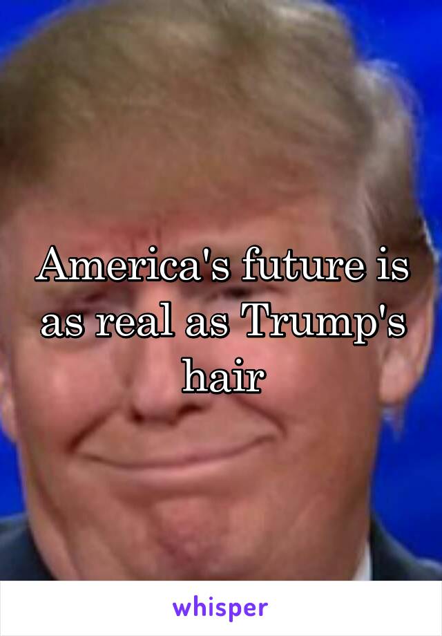 America's future is as real as Trump's hair