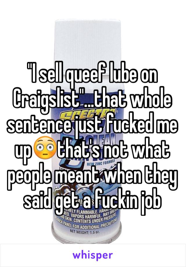 "I sell queef lube on Craigslist"...that whole sentence just fucked me up😳that's not what people meant when they said get a fuckin job