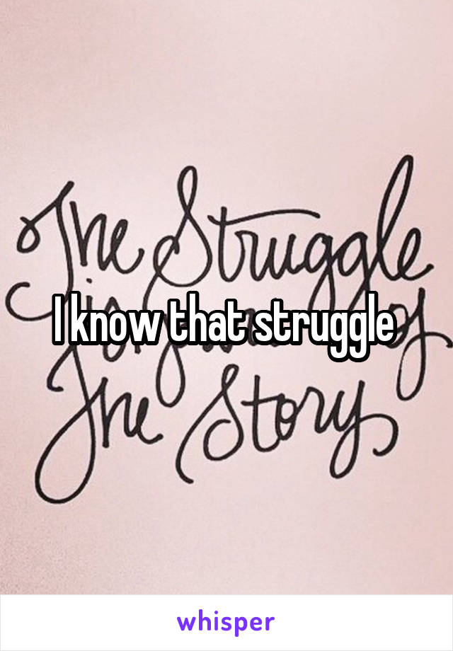 I know that struggle 