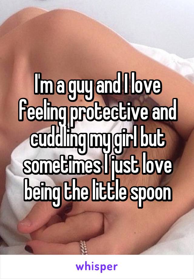 I'm a guy and I love feeling protective and cuddling my girl but sometimes I just love being the little spoon