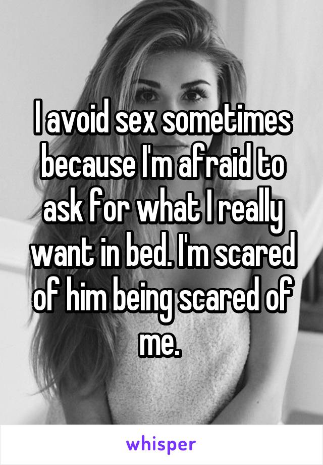 I avoid sex sometimes because I'm afraid to ask for what I really want in bed. I'm scared of him being scared of me. 