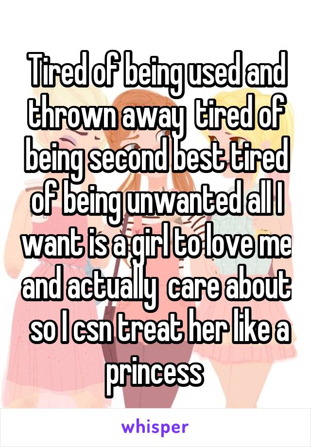 Tired of being used and thrown away  tired of being second best tired of being unwanted all I want is a girl to love me and actually  care about  so I csn treat her like a princess 