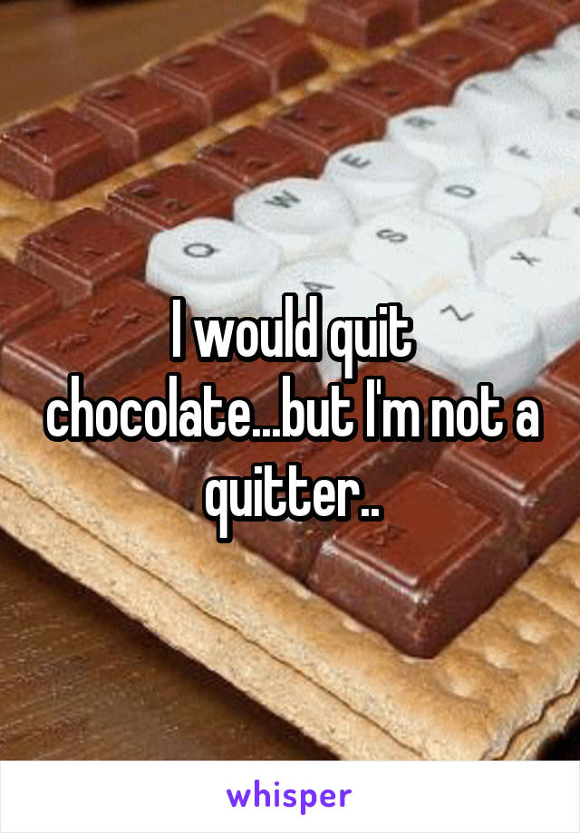 I would quit chocolate...but I'm not a quitter..