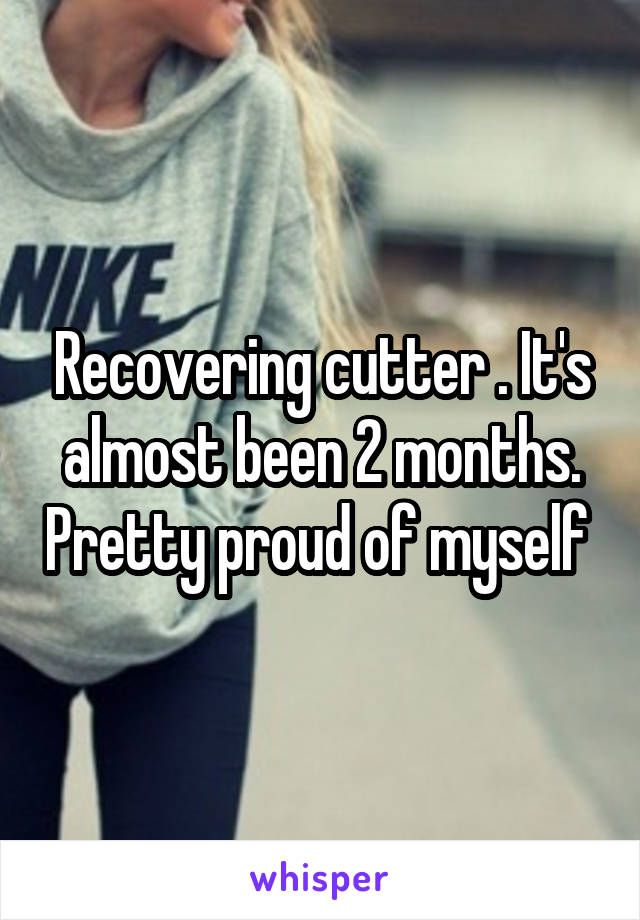 Recovering cutter . It's almost been 2 months. Pretty proud of myself 