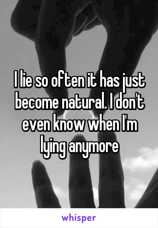 I lie so often it has just become natural. I don't even know when I'm lying anymore