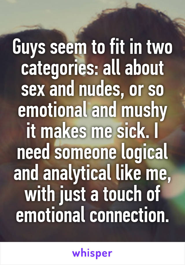 Guys seem to fit in two categories: all about sex and nudes, or so emotional and mushy it makes me sick. I need someone logical and analytical like me, with just a touch of emotional connection.