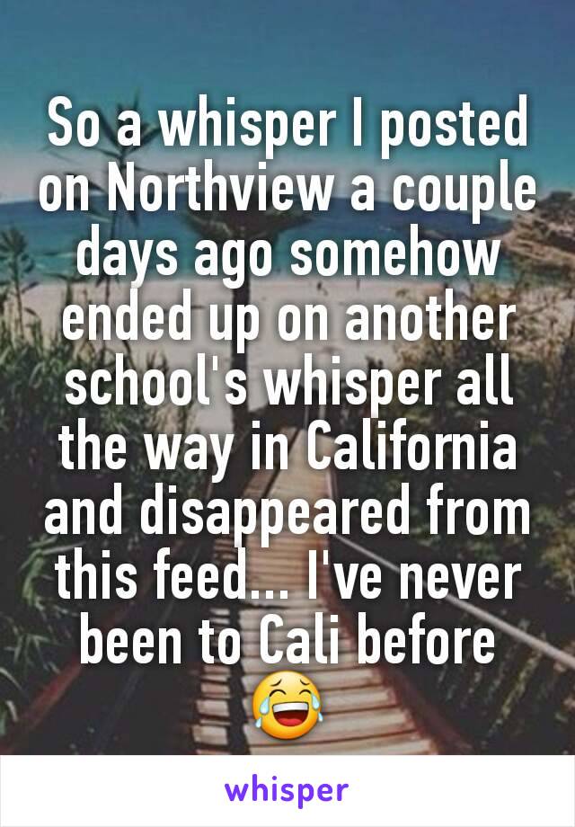 So a whisper I posted on Northview a couple days ago somehow ended up on another school's whisper all the way in California and disappeared from this feed... I've never been to Cali before 😂