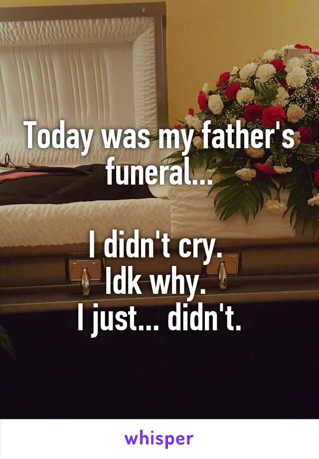 Today was my father's funeral...

I didn't cry. 
Idk why. 
I just... didn't.