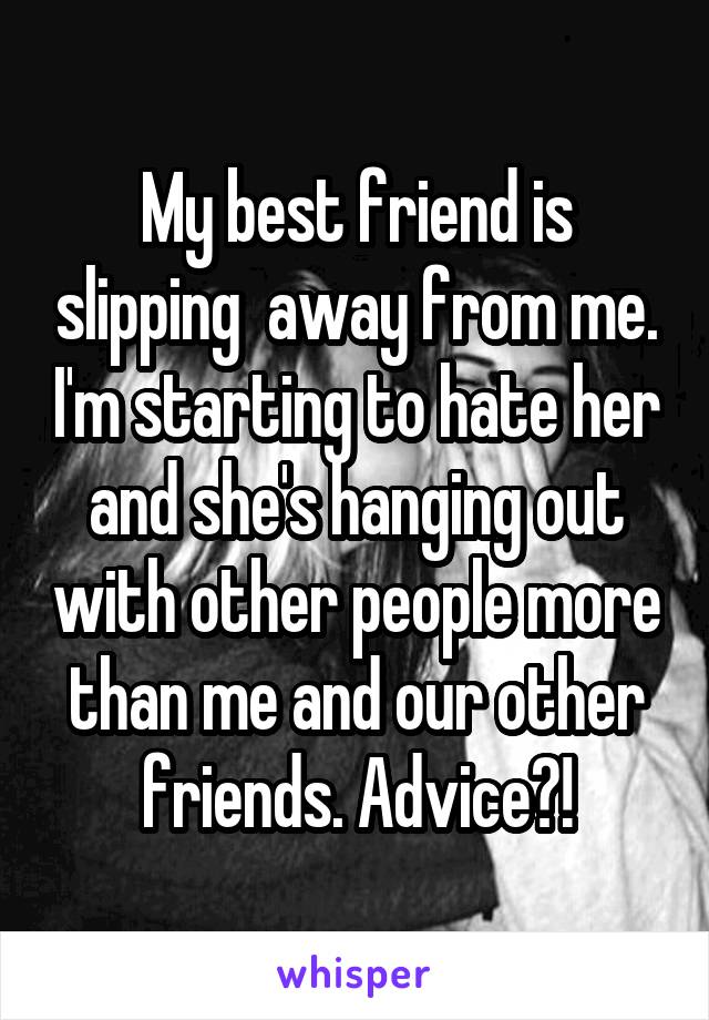 My best friend is slipping  away from me. I'm starting to hate her and she's hanging out with other people more than me and our other friends. Advice?!