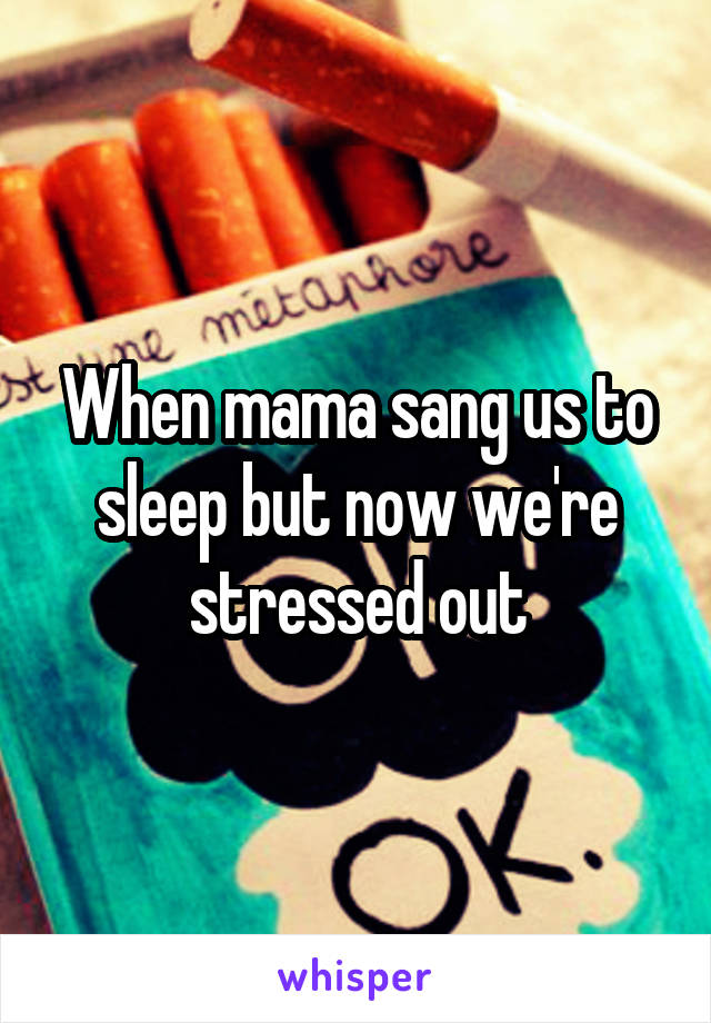 When mama sang us to sleep but now we're stressed out