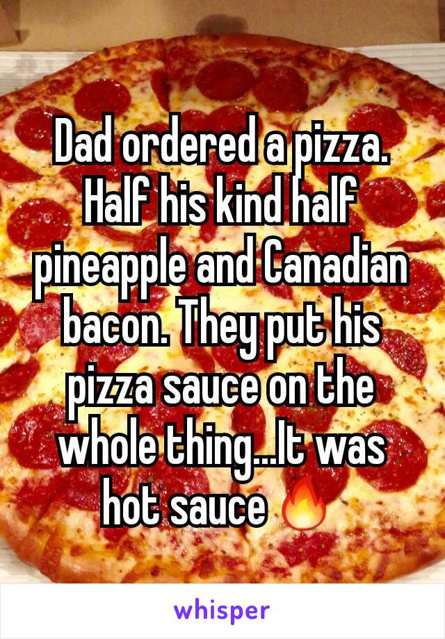Dad ordered a pizza. Half his kind half pineapple and Canadian bacon. They put his pizza sauce on the whole thing...It was hot sauce🔥
