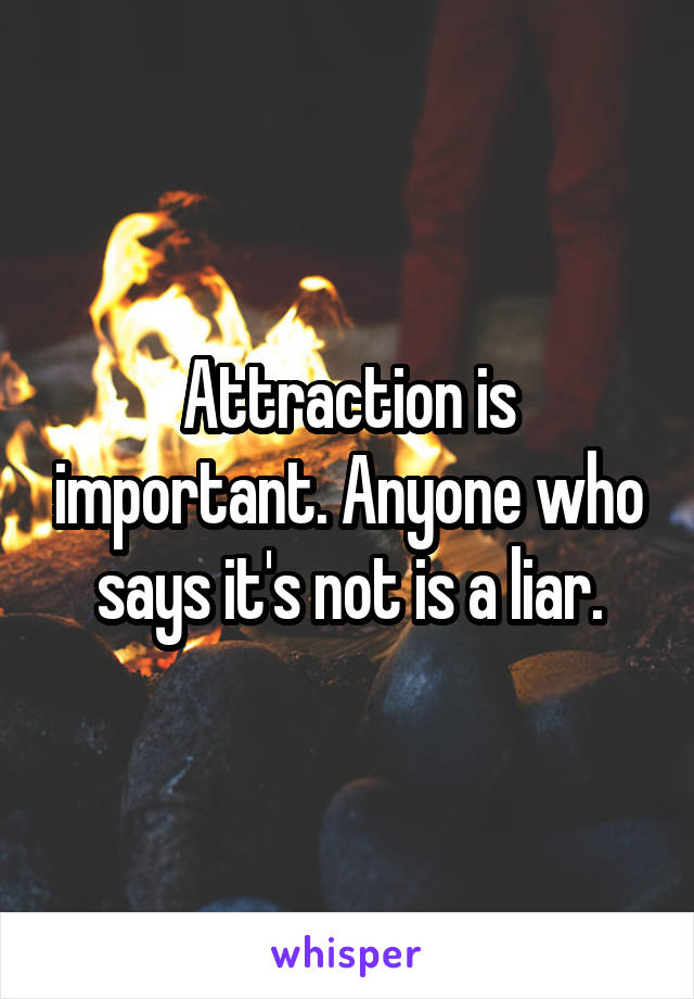 Attraction is important. Anyone who says it's not is a liar.