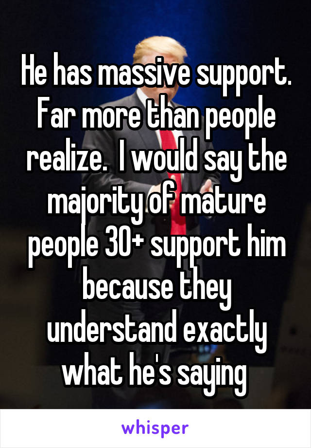 He has massive support. Far more than people realize.  I would say the majority of mature people 30+ support him because they understand exactly what he's saying 