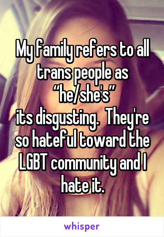 My family refers to all trans people as
 “he/she's”
its disgusting.  They're so hateful toward the LGBT community and I hate it.