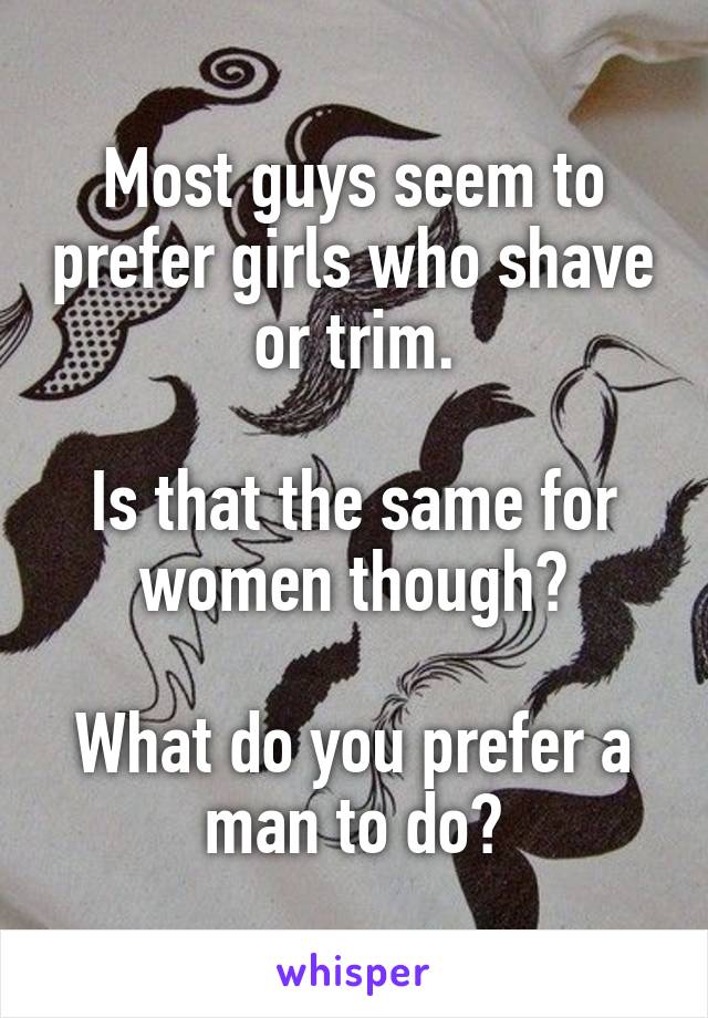 Most guys seem to prefer girls who shave or trim.

Is that the same for women though?

What do you prefer a man to do?