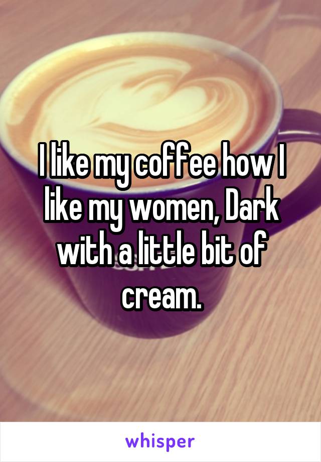 I like my coffee how I like my women, Dark with a little bit of cream.