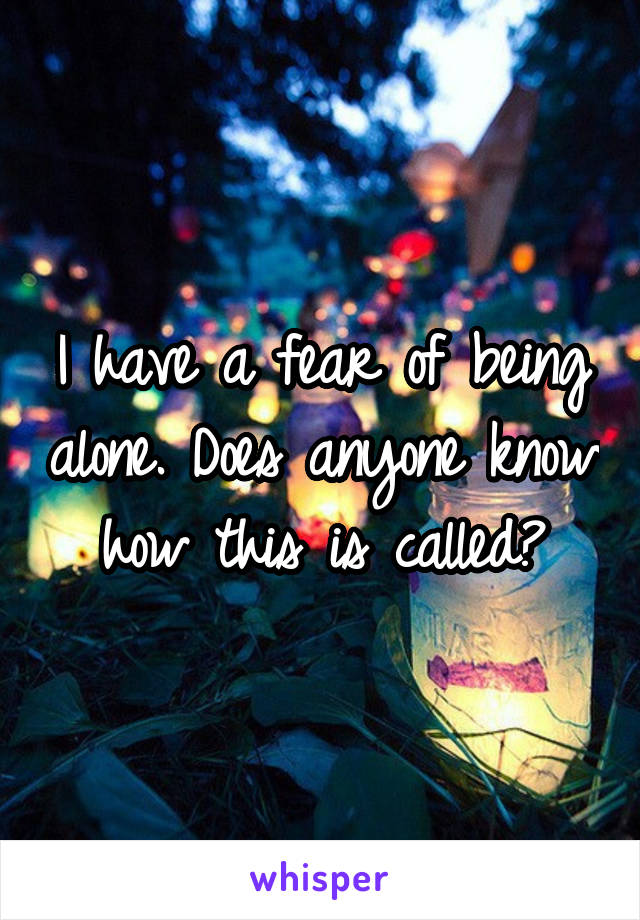 I have a fear of being alone. Does anyone know how this is called?