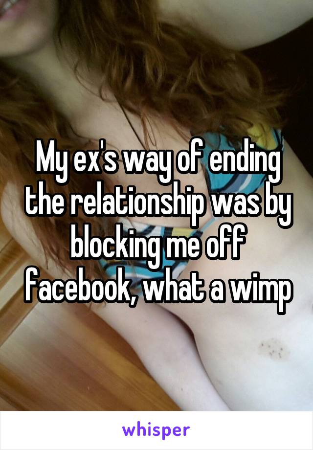My ex's way of ending the relationship was by blocking me off facebook, what a wimp