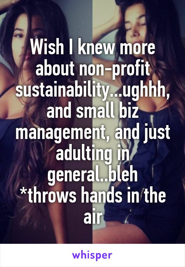Wish I knew more about non-profit sustainability...ughhh, and small biz management, and just adulting in general..bleh
*throws hands in the air