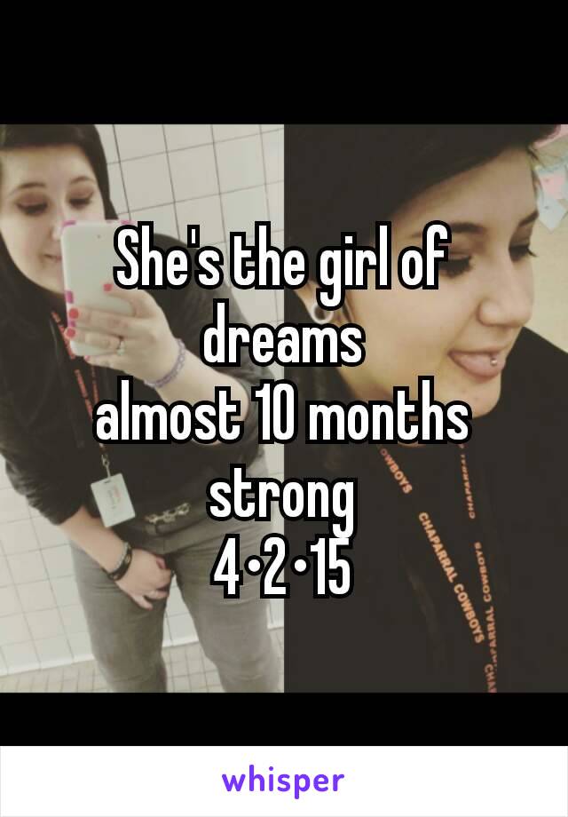 She's the girl of dreams
almost 10 months strong
4•2•15