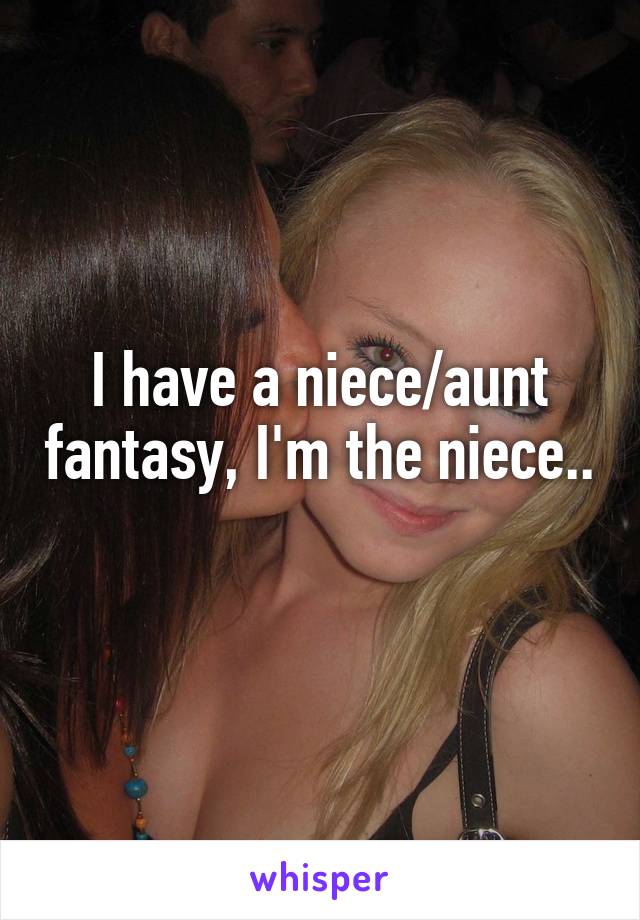 I have a niece/aunt fantasy, I'm the niece.. 