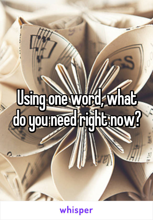 Using one word, what do you need right now?