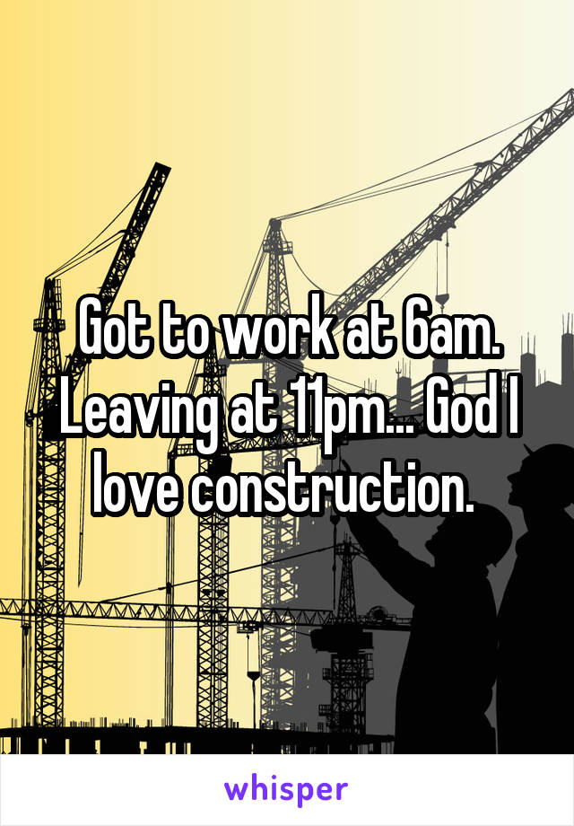 Got to work at 6am. Leaving at 11pm... God I love construction. 