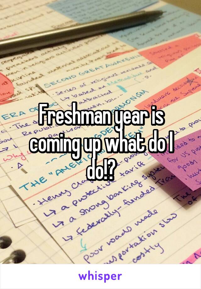 Freshman year is coming up what do I do!?
