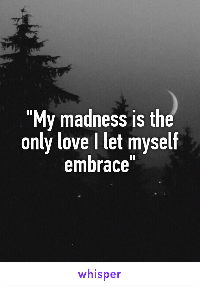 "My madness is the only love I let myself embrace"