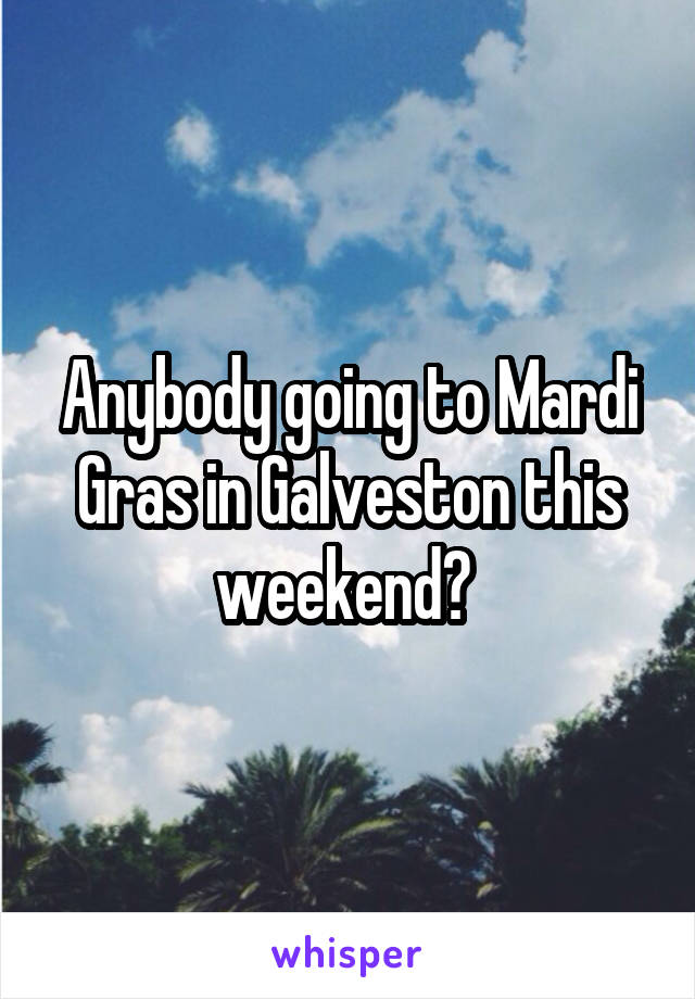 Anybody going to Mardi Gras in Galveston this weekend? 