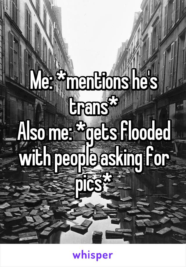 Me: *mentions he's trans*
Also me: *gets flooded with people asking for pics*