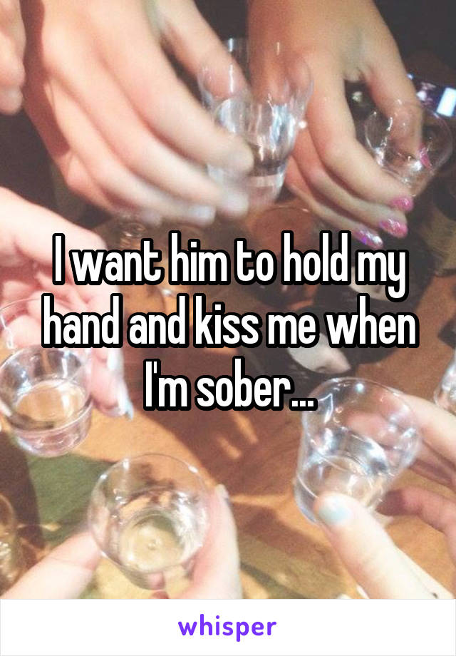 I want him to hold my hand and kiss me when I'm sober...