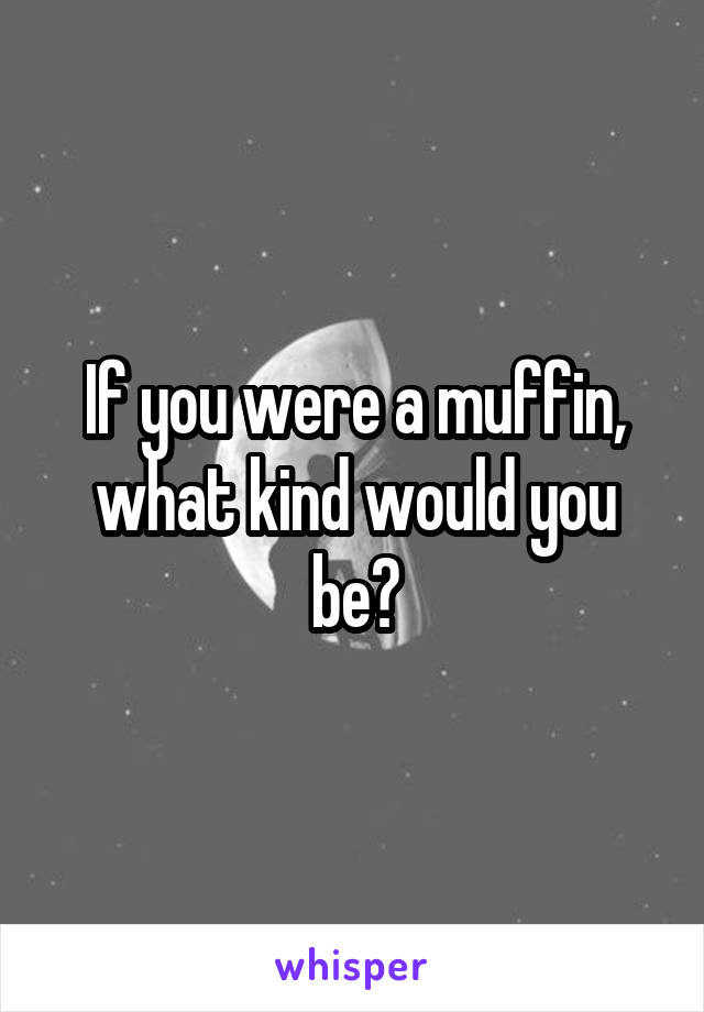 If you were a muffin, what kind would you be?