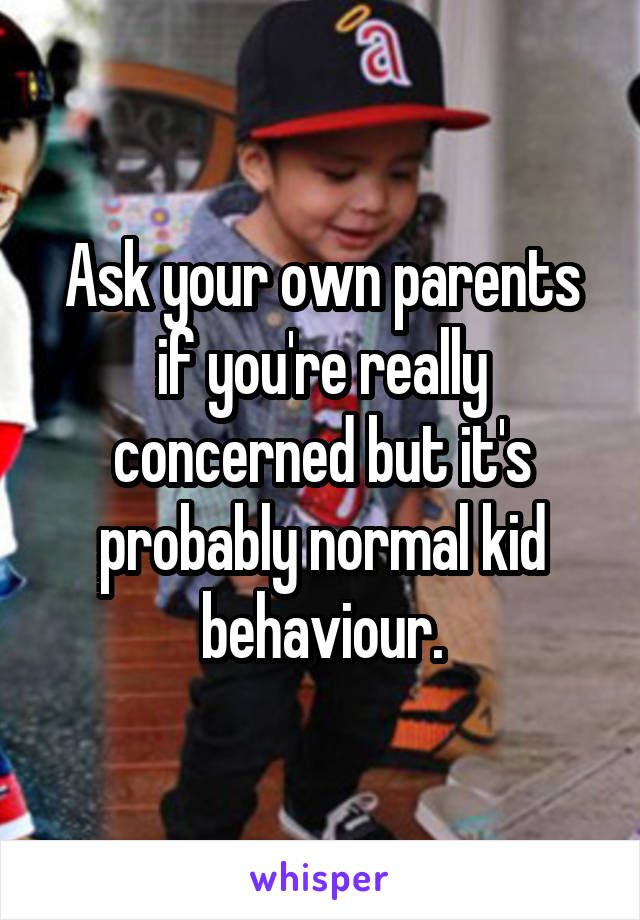 Ask your own parents if you're really concerned but it's probably normal kid behaviour.