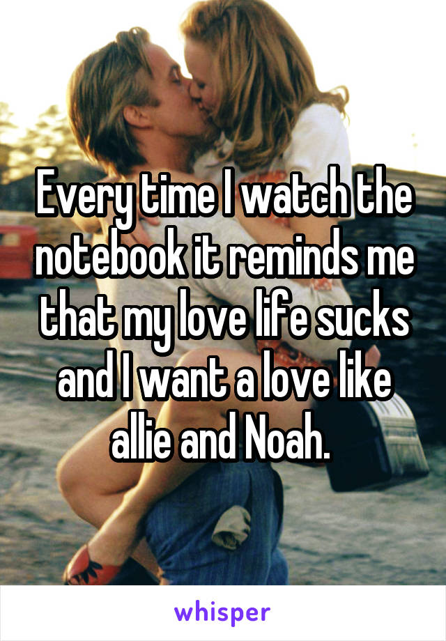 Every time I watch the notebook it reminds me that my love life sucks and I want a love like allie and Noah. 