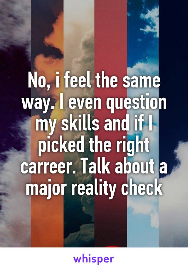 No, i feel the same way. I even question my skills and if I picked the right carreer. Talk about a major reality check