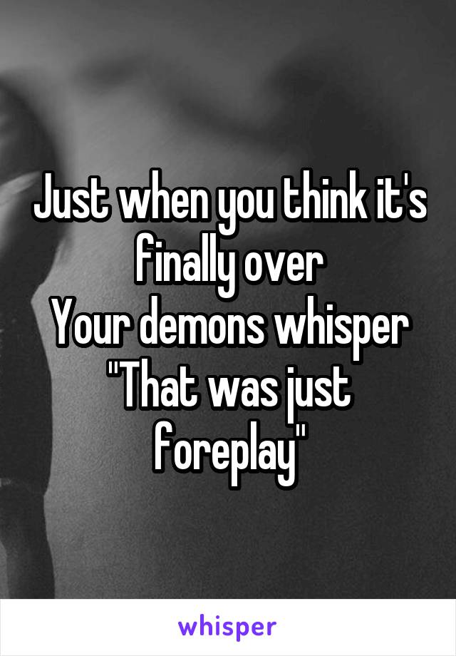 Just when you think it's finally over
Your demons whisper
"That was just foreplay"