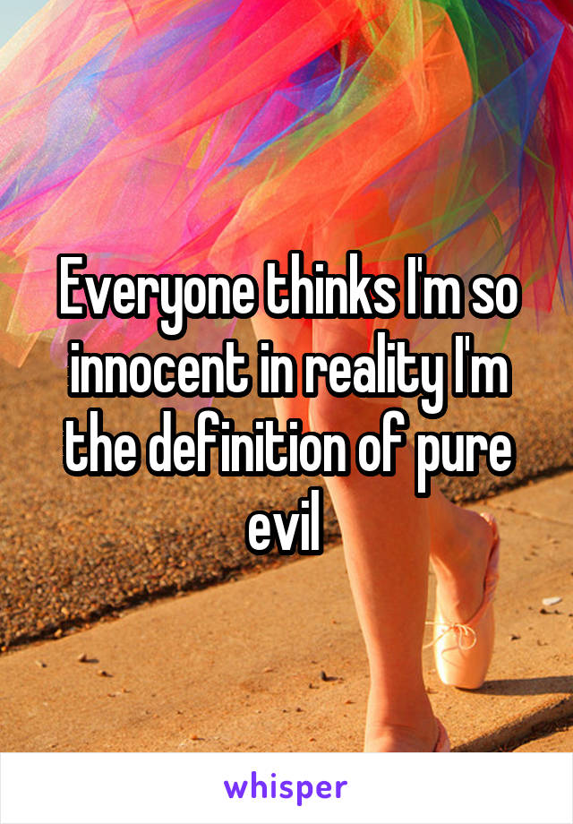 Everyone thinks I'm so innocent in reality I'm the definition of pure evil 